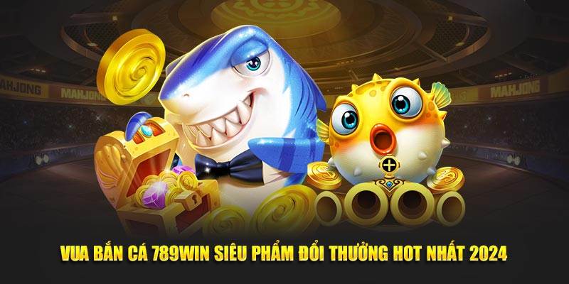 Vua Bắn Cá 789Win Siêu Phẩm Đổi Thưởng Hot Nhất Năm